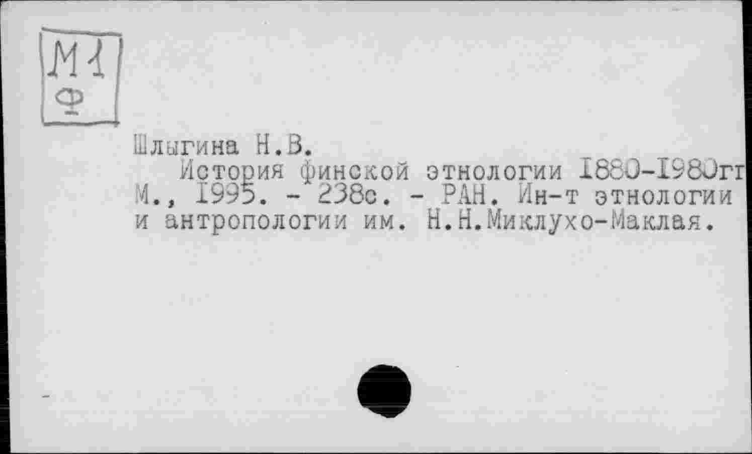 ﻿Шлыгина H.В.
История финской этнологии I8ôü-I98Jrr М.» 1995. - 238с. - РАН. Ин-т этнологии и антропологии им. Н.Н.Миклухо-Маклая.